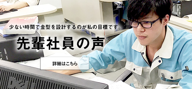 少ない時間で金型を設計するのが私の目標です。先輩社員の声詳細はこちら